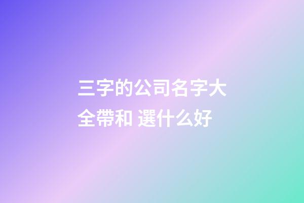 三字的公司名字大全帶和 選什么好-第1張-公司起名-玄機派